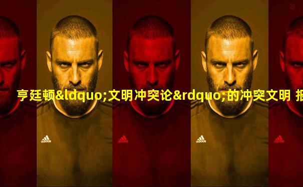 亨廷顿“文明冲突论”的冲突文明 报告